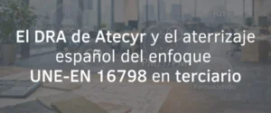 Atecyr’s DRA and the Spanish landing of the UNE-EN 16798 approach in tertiary